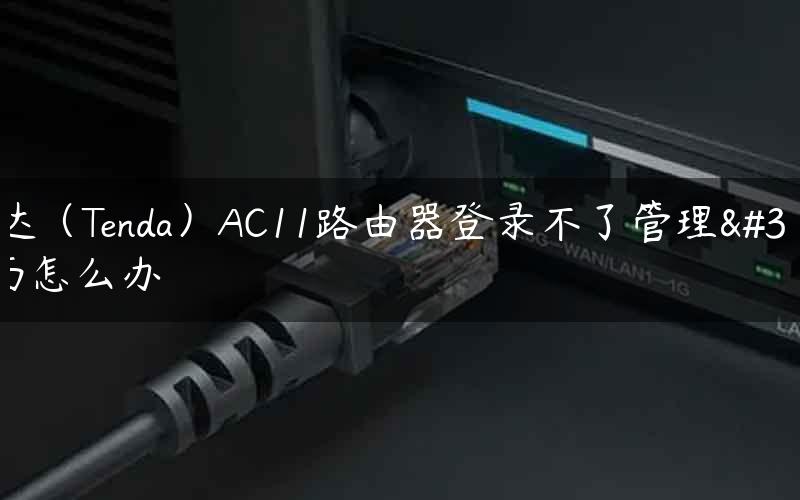 腾达（Tenda）AC11路由器登录不了管理界面怎么办