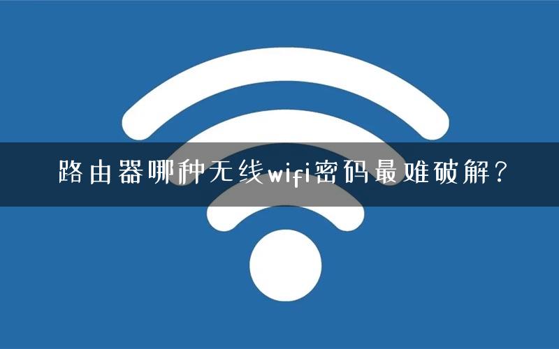 路由器哪种无线wifi密码最难破解？