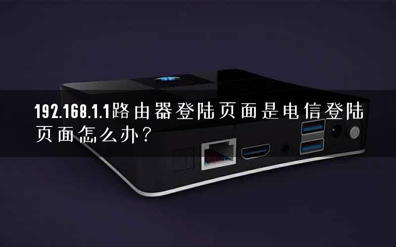 192.168.1.1路由器登陆页面是电信登陆页面怎么办？