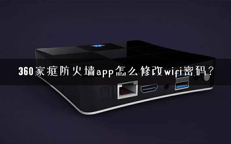 360家庭防火墙app怎么修改wifi密码？