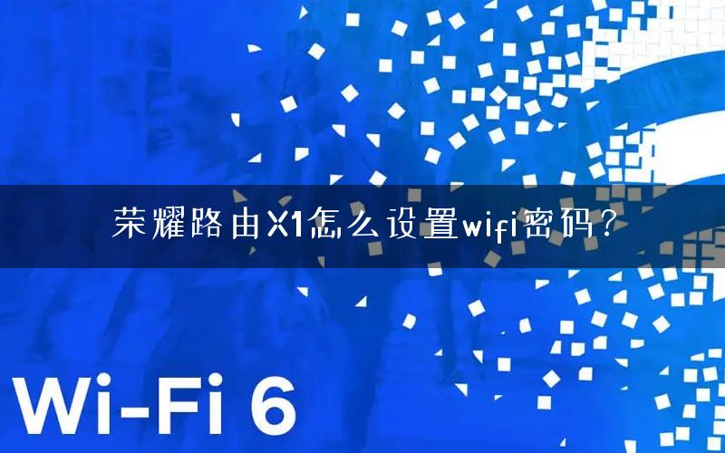 荣耀路由X1怎么设置wifi密码？