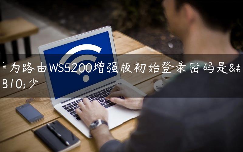 华为路由WS5200增强版初始登录密码是多少