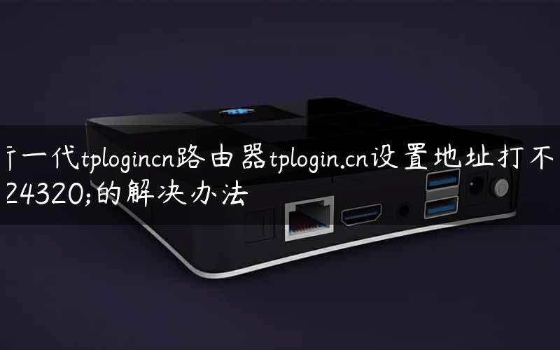 新一代tplogincn路由器tplogin.cn设置地址打不开的解决办法
