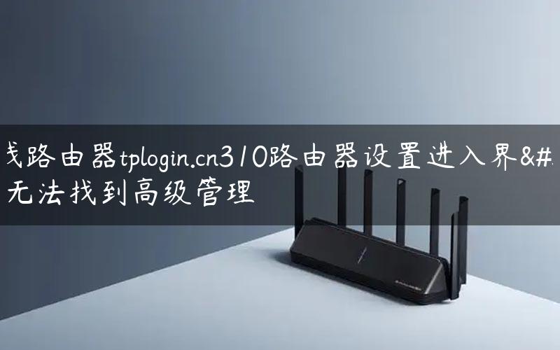 无线路由器tplogin.cn310路由器设置进入界面无法找到高级管理
