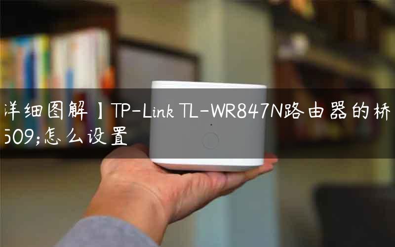 【详细图解】TP-Link TL-WR847N路由器的桥接怎么设置