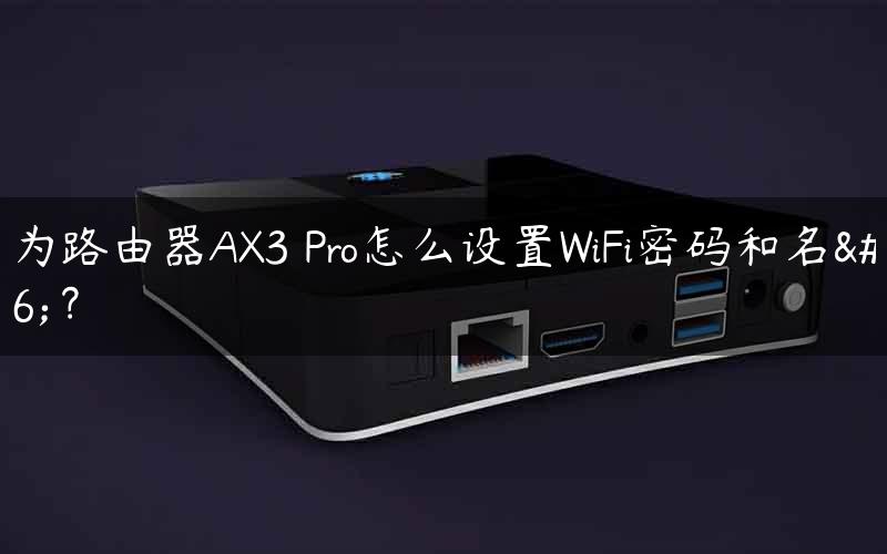 华为路由器AX3 Pro怎么设置WiFi密码和名称？