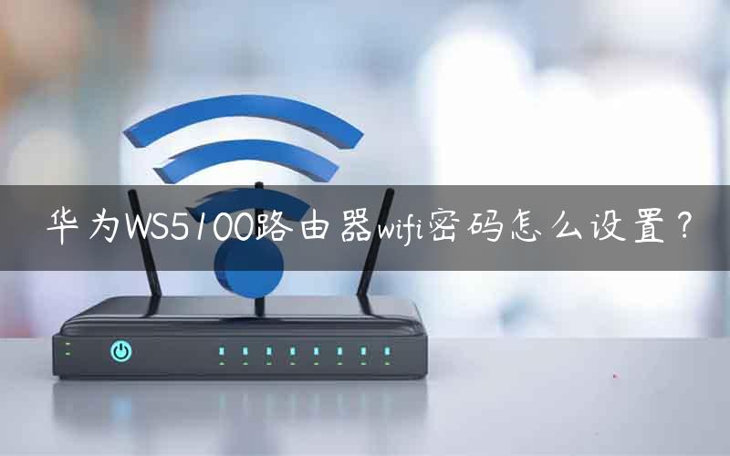 华为WS5100路由器wifi密码怎么设置？