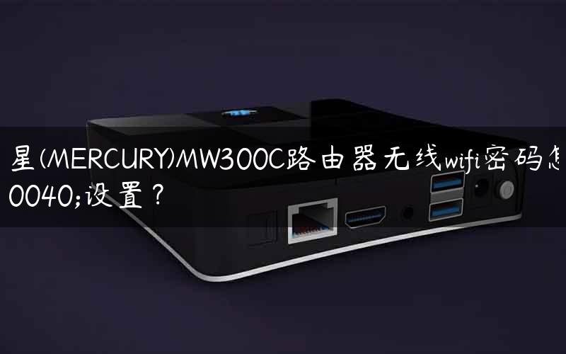 水星(MERCURY)MW300C路由器无线wifi密码怎么设置？
