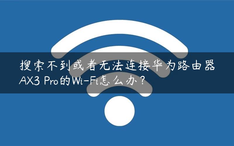 搜索不到或者无法连接华为路由器AX3 Pro的Wi-Fi怎么办？