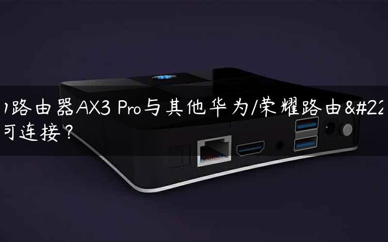华为路由器AX3 Pro与其他华为/荣耀路由器如何连接？