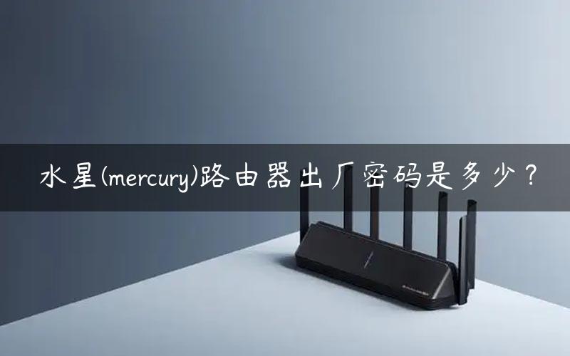 水星(mercury)路由器出厂密码是多少？