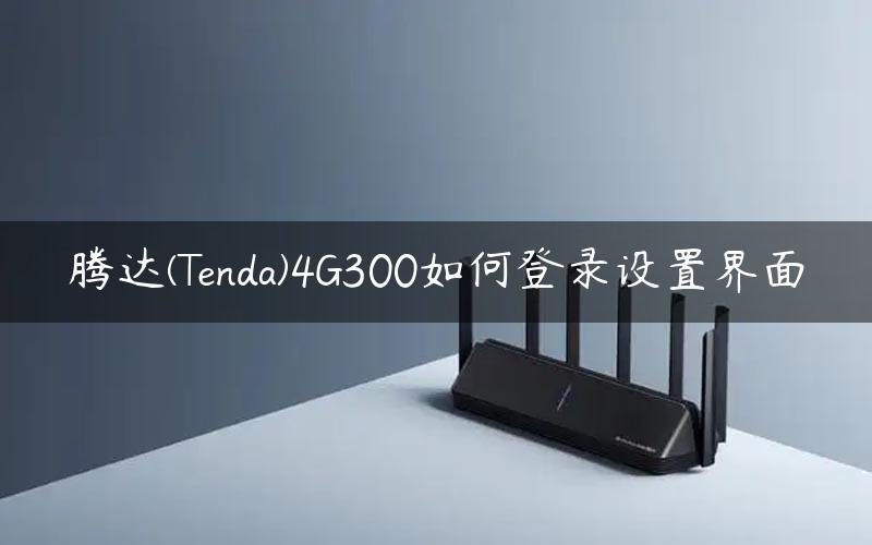 腾达(Tenda)4G300如何登录设置界面