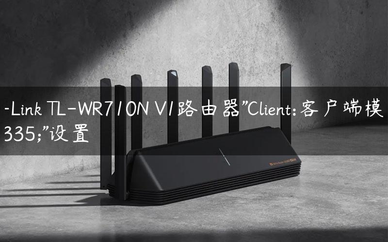 TP-Link TL-WR710N V1路由器"Client:客户端模式"设置