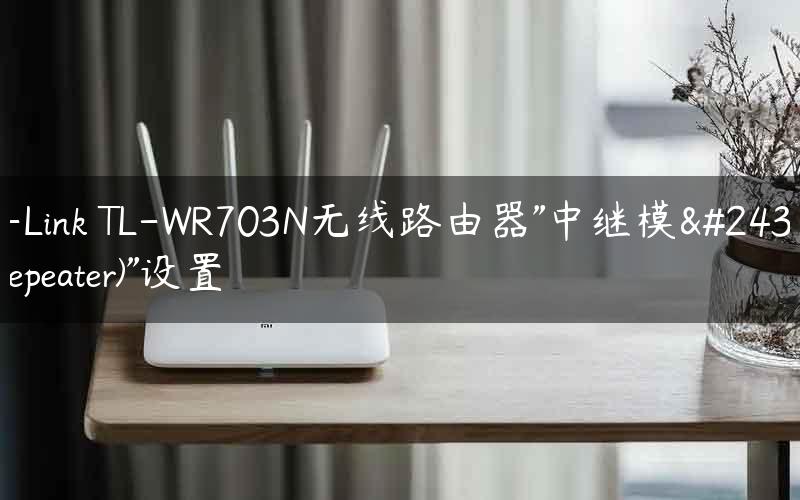 TP-Link TL-WR703N无线路由器"中继模式(Repeater)"设置