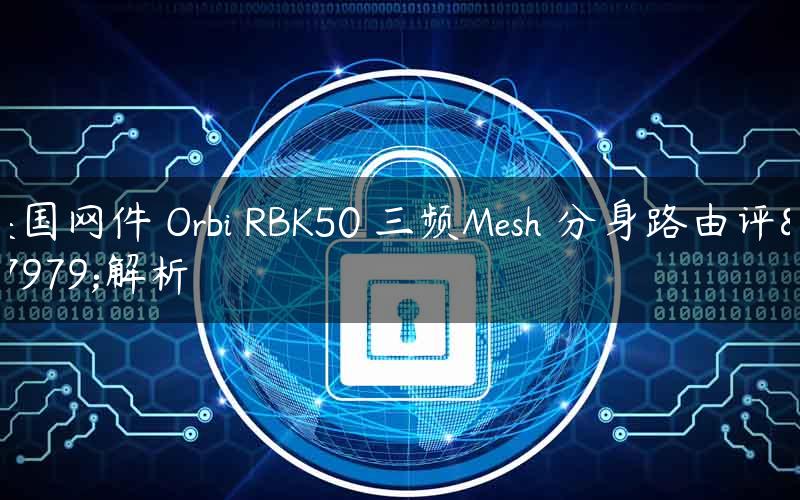 美国网件 Orbi RBK50 三频Mesh 分身路由评测解析