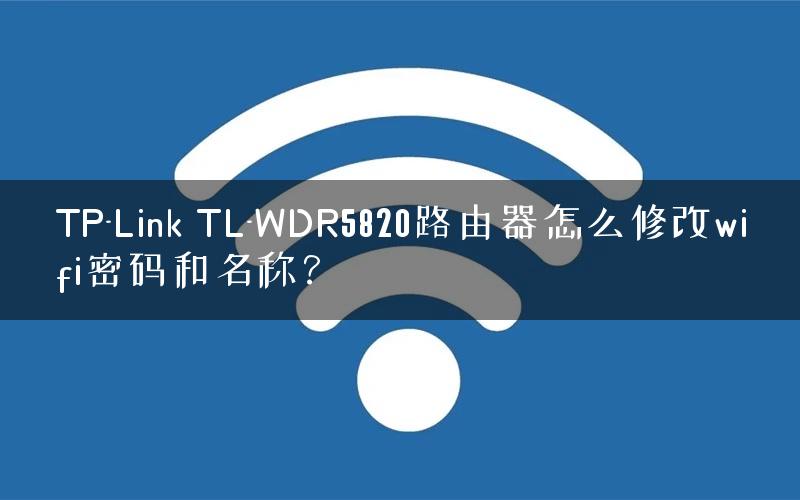 TP-Link TL-WDR5820路由器怎么修改wifi密码和名称？