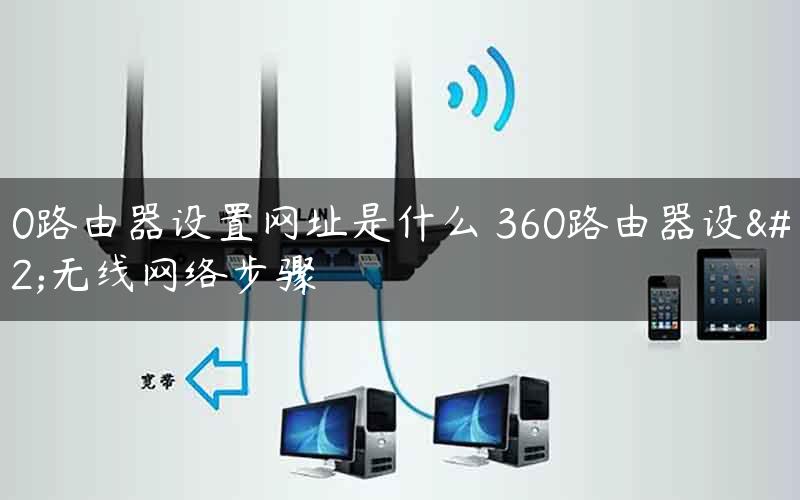 360路由器设置网址是什么 360路由器设置无线网络步骤