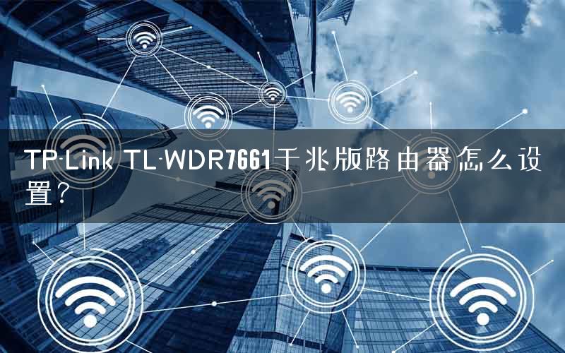TP-Link TL-WDR7661千兆版路由器怎么设置？