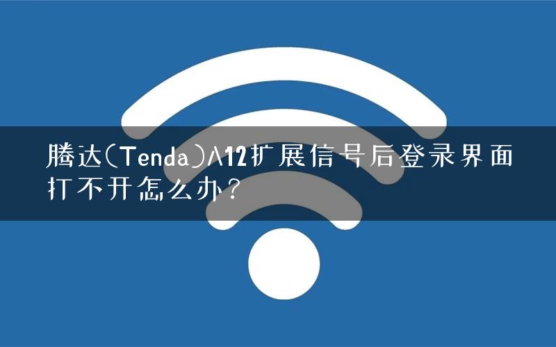腾达(Tenda)A12扩展信号后登录界面打不开怎么办? 腾达(Tenda)A12扩展信号后登录界面打不开怎么办?