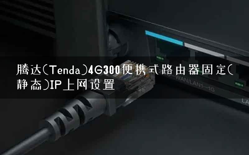 腾达(Tenda)4G300便携式路由器固定(静态)IP上网设置 腾达(Tenda)4G300便携式路由器固定(静态)IP上网设置