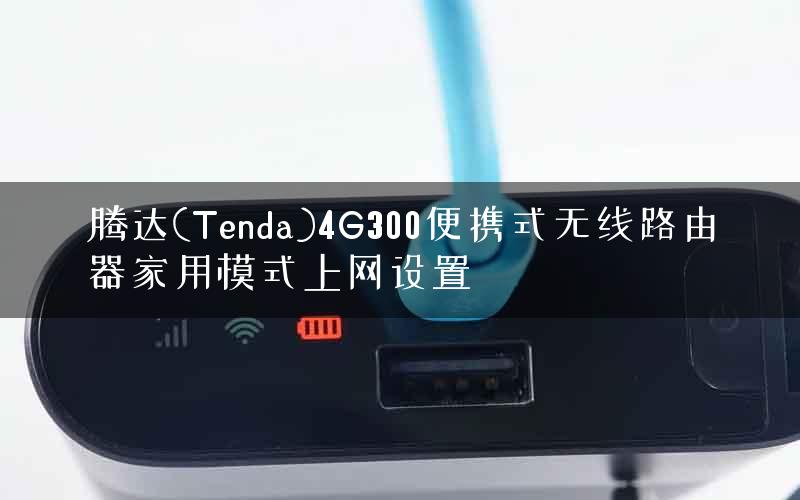 腾达(Tenda)4G300便携式无线路由器家用模式上网设置 腾达(Tenda)4G300便携式无线路由器家用模式上网设置