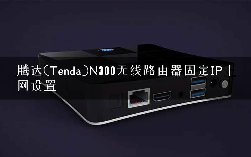 腾达(Tenda)N300无线路由器固定IP上网设置 腾达(Tenda)N300无线路由器固定IP上网设置