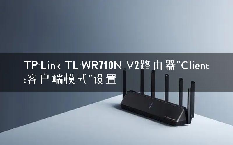 TP-Link TL-WR710N V2路由器”Client:客户端模式”设置