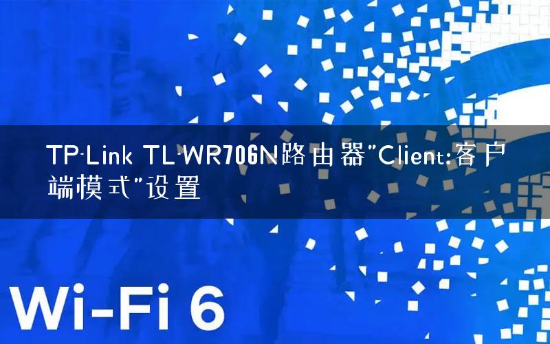 TP-Link TL-WR706N路由器”Client:客户端模式”设置