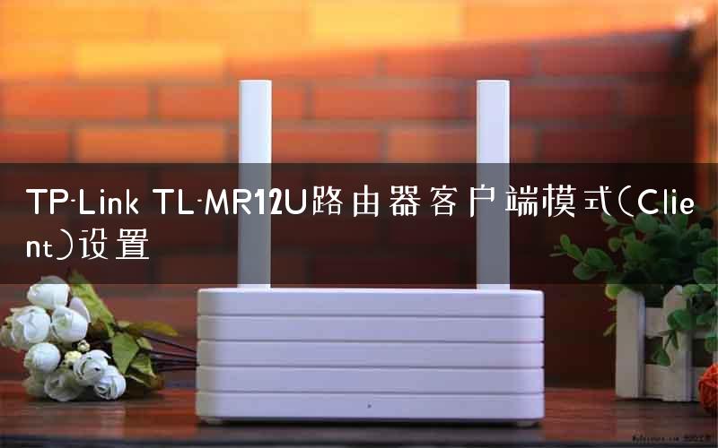 TP-Link TL-MR12U路由器客户端模式(Client)设置