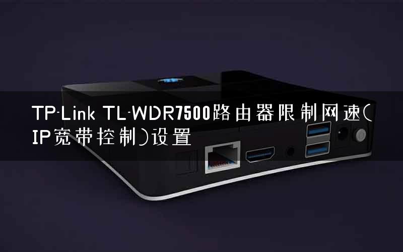 TP-Link TL-WDR7500路由器限制网速(IP宽带控制)设置 TP-Link TL-WDR7500路由器限制网速(IP宽带控制)设置