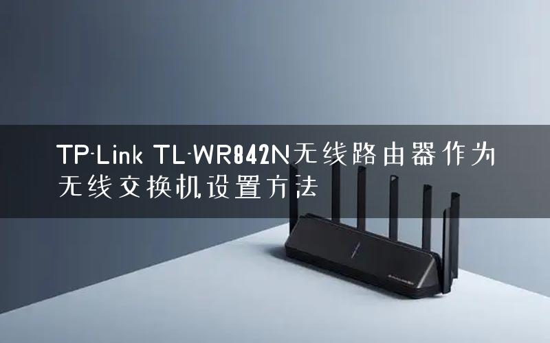 TP-Link TL-WR842N无线路由器作为无线交换机设置方法