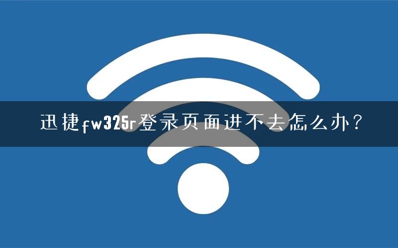 迅捷fw325r登录页面进不去怎么办？