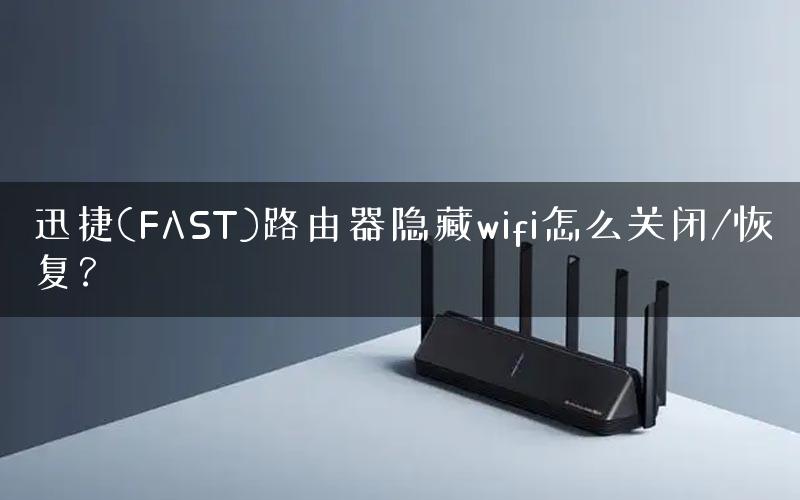 迅捷(FAST)路由器隐藏wifi怎么关闭/恢复? 迅捷(FAST)路由器隐藏wifi怎么关闭/恢复?