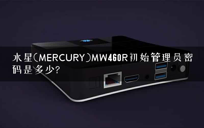 水星(MERCURY)MW460R初始管理员密码是多少?