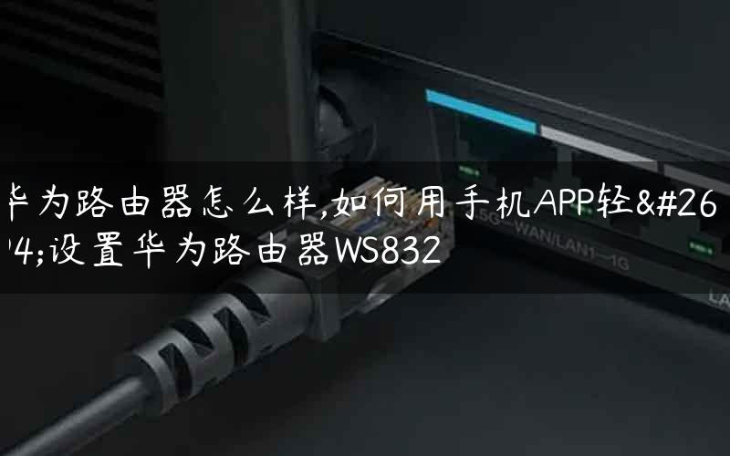 华为路由器怎么样,如何用手机APP轻松设置华为路由器WS832