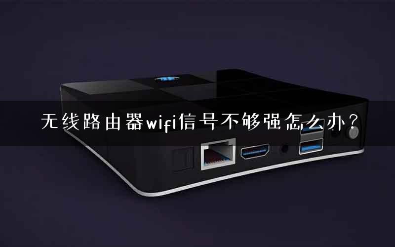 无线路由器wifi信号不够强怎么办? 无线路由器wifi信号不够强怎么办?