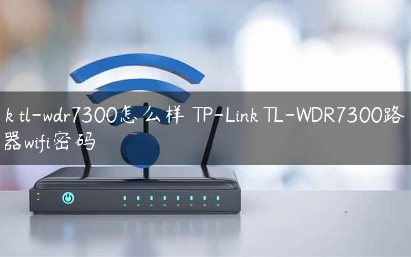 tp-link tl-wdr7300怎么样 TP-Link TL-WDR7300路由器wifi密码