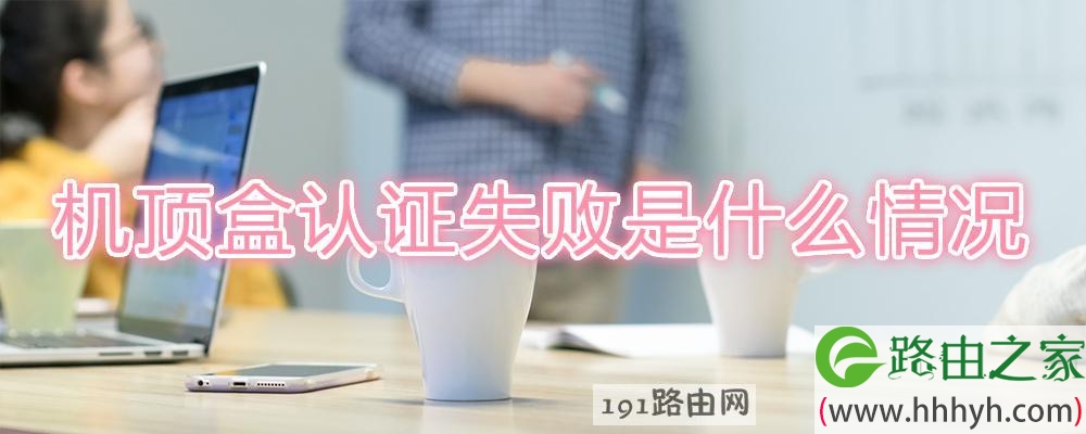 机顶盒认证失败是什么情况