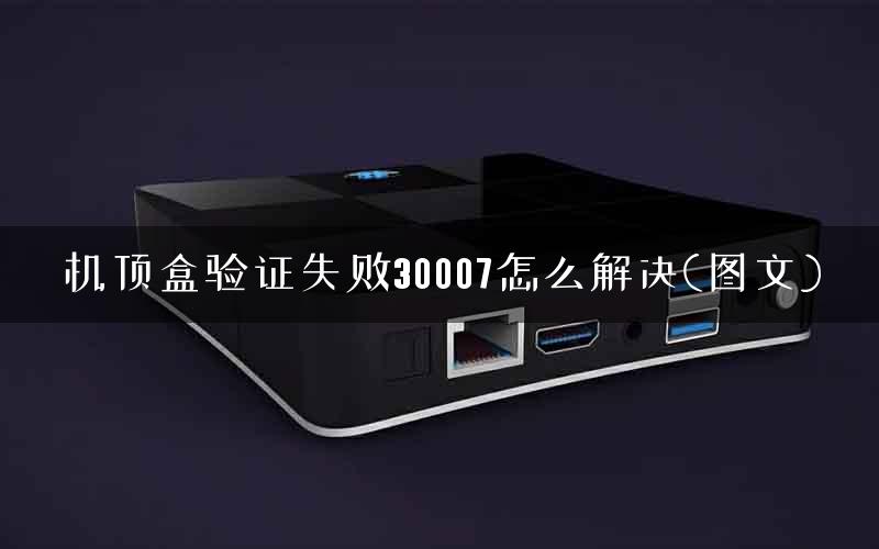 机顶盒验证失败30007怎么解决(图文)