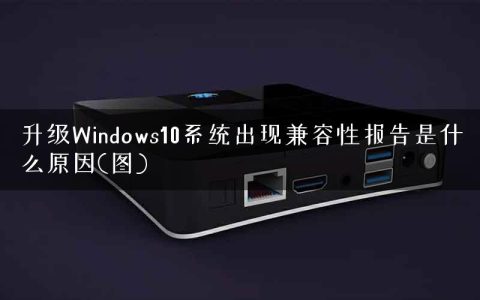 升级Windows10系统出现兼容性报告是什么原因(图)