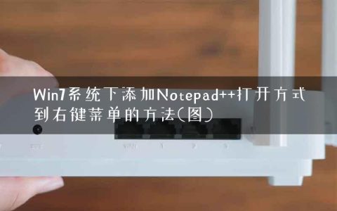 Win7系统下添加Notepad++打开方式到右键菜单的方法(图)