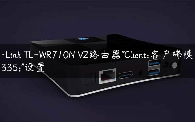 TP-Link TL-WR710N V2路由器"Client:客户端模式"设置