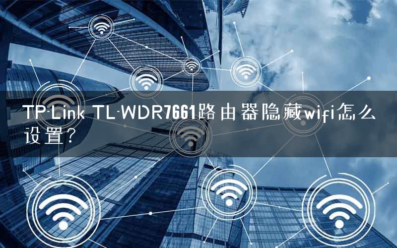 TP-Link TL-WDR7661路由器隐藏wifi怎么设置? TP-Link TL-WDR7661路由器隐藏wifi怎么设置?