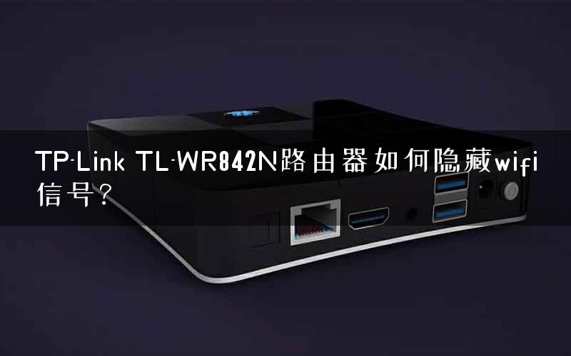 TP-Link TL-WR842N路由器如何隐藏wifi信号? TP-Link TL-WR842N路由器如何隐藏wifi信号?