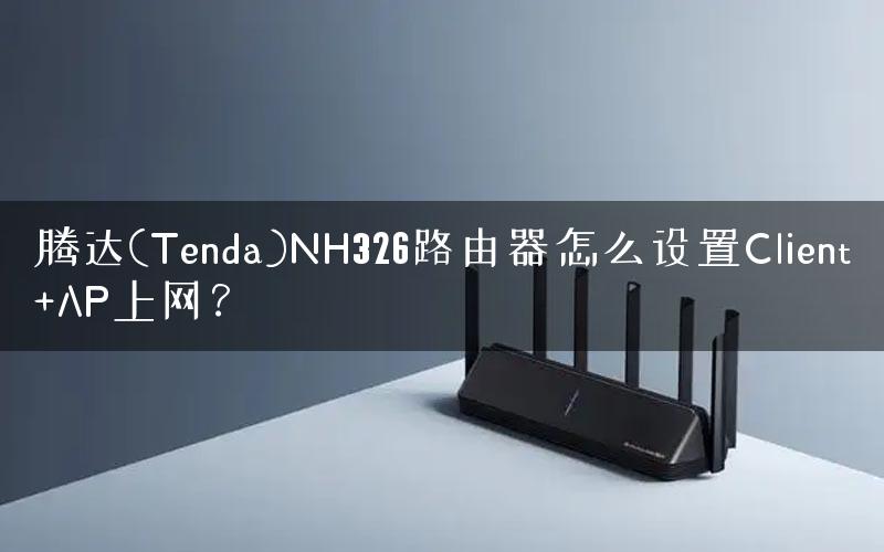 腾达(Tenda)NH326路由器怎么设置Client+AP上网? 腾达(Tenda)NH326路由器怎么设置Client+AP上网?
