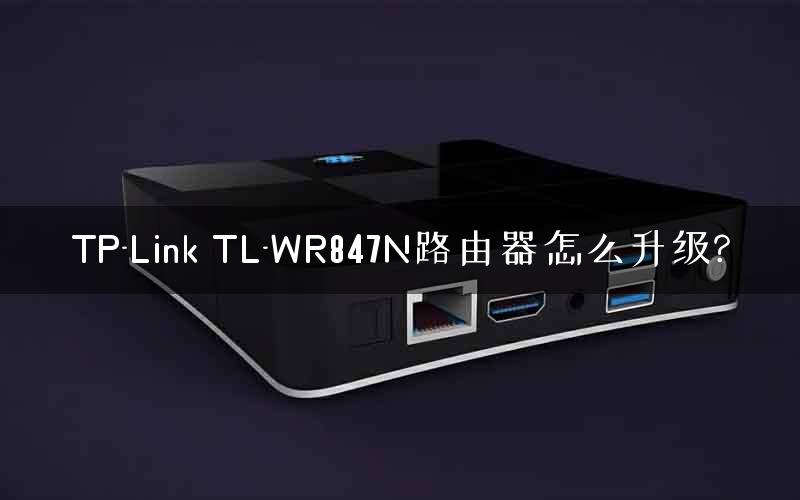 TP-Link TL-WR847N路由器怎么升级? TP-Link TL-WR847N路由器怎么升级?