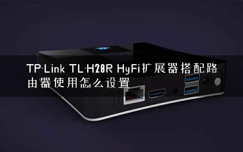 TP-Link TL-H28R HyFi扩展器搭配路由器使用怎么设置 TP-Link TL-H28R HyFi扩展器搭配路由器使用怎么设置
