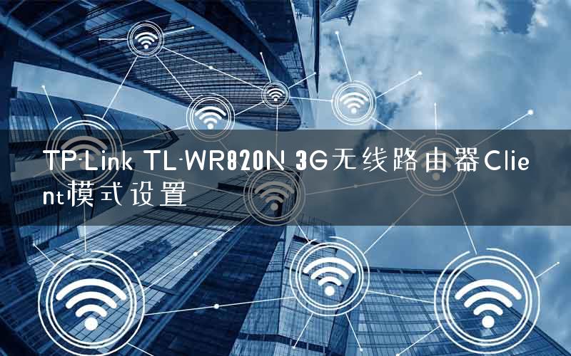 TP-Link TL-WR820N 3G无线路由器Client模式设置 TP-Link TL-WR820N 3G无线路由器Client模式设置