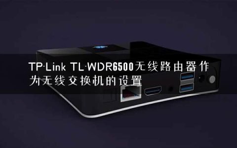 TP-Link TL-WDR6500无线路由器作为无线交换机的设置