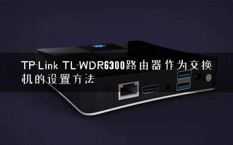 TP-Link TL-WDR6300路由器作为交换机的设置方法